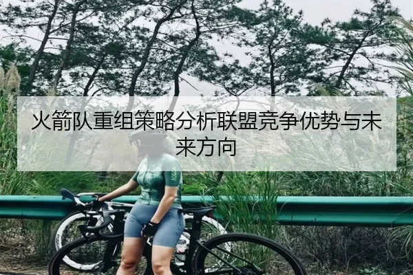 火箭队重组策略分析联盟竞争优势与未来方向
