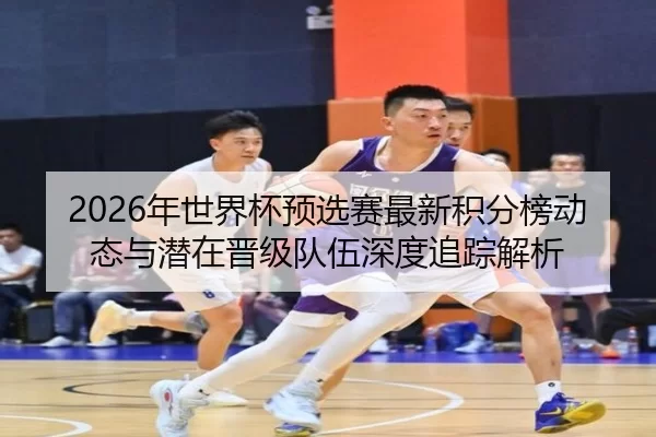 2026年世界杯预选赛最新积分榜动态与潜在晋级队伍深度追踪解析
