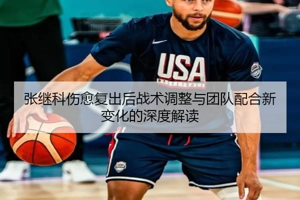 张继科伤愈复出后战术调整与团队配合新变化的深度解读